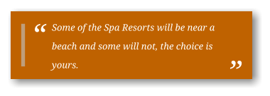 Some of the Spa Resorts will be near a beach and some will not, the choice is yours.