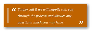 Simply call & we will happily talk you through the process and answer any questions which you may have.